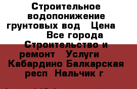 Строительное водопонижение грунтовых вод › Цена ­ 270 - Все города Строительство и ремонт » Услуги   . Кабардино-Балкарская респ.,Нальчик г.